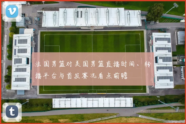 法国男篮对美国男篮直播时间、转播平台与首发赛况看点前瞻