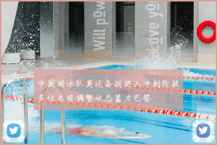 中国游泳队奥运备战进入冲刺阶段多位名将调整状态蓄力巴黎