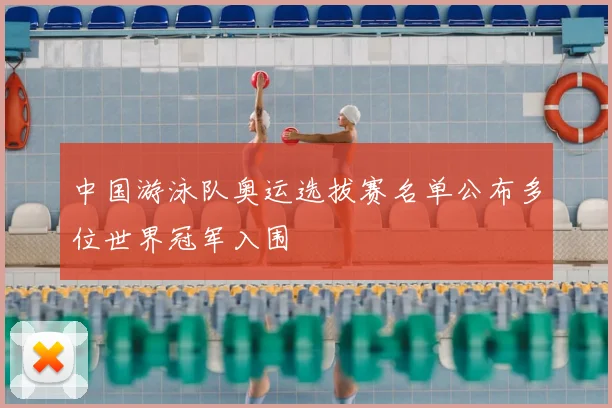 中国游泳队奥运选拔赛名单公布多位世界冠军入围