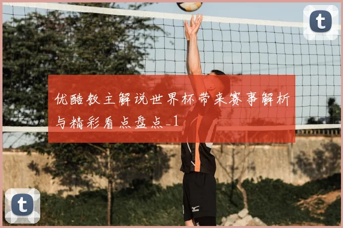 优酷教主解说世界杯带来赛事解析与精彩看点盘点_1
