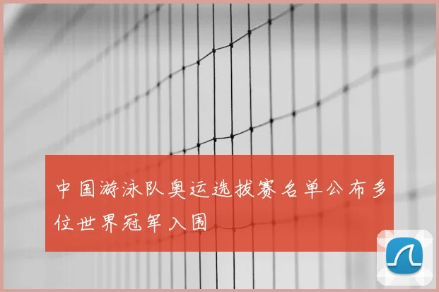 中国游泳队奥运选拔赛名单公布多位世界冠军入围