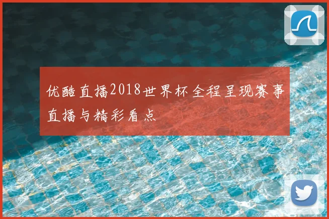 优酷直播2018世界杯全程呈现赛事直播与精彩看点