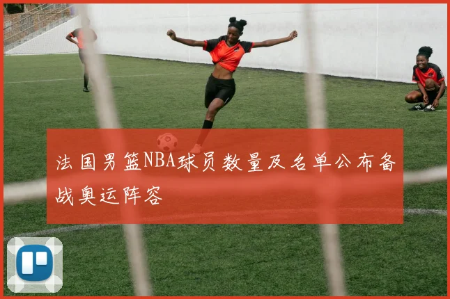 法国男篮NBA球员数量及名单公布备战奥运阵容