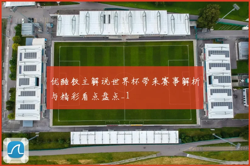 优酷教主解说世界杯带来赛事解析与精彩看点盘点_1