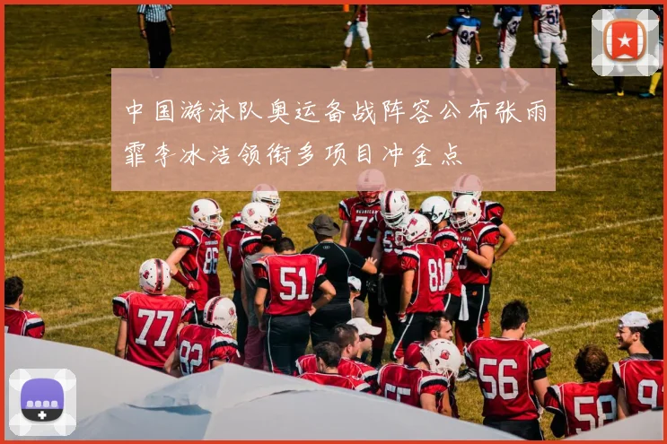 中国游泳队奥运备战阵容公布张雨霏李冰洁领衔多项目冲金点