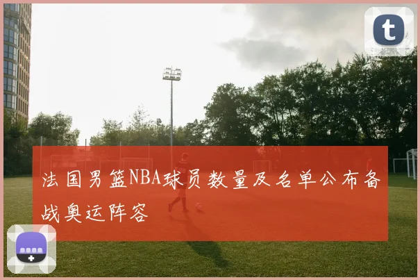 法国男篮NBA球员数量及名单公布备战奥运阵容