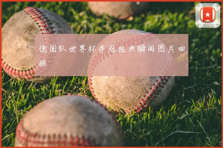 德国队世界杯夺冠经典瞬间图片回顾
