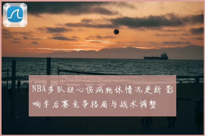 NBA多队核心伤病轮休情况更新 影响季后赛竞争格局与战术调整