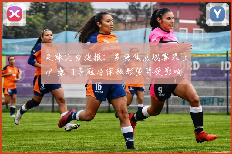 足球比分捷报：多场焦点战赛果出炉 豪门争冠与保级形势再受影响