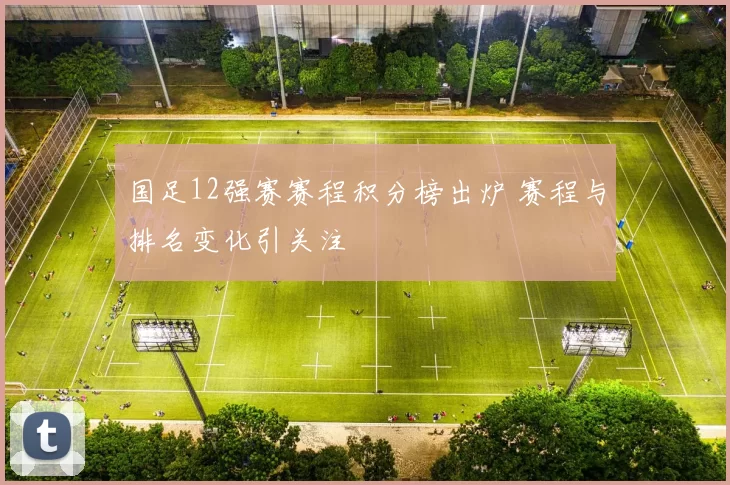 国足12强赛赛程积分榜出炉 赛程与排名变化引关注