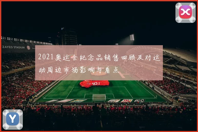 2021奥运会纪念品销售回顾及对运动周边市场影响与看点