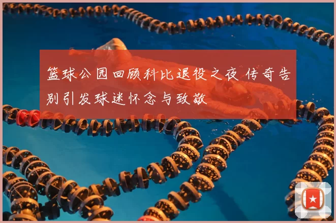 篮球公园回顾科比退役之夜 传奇告别引发球迷怀念与致敬
