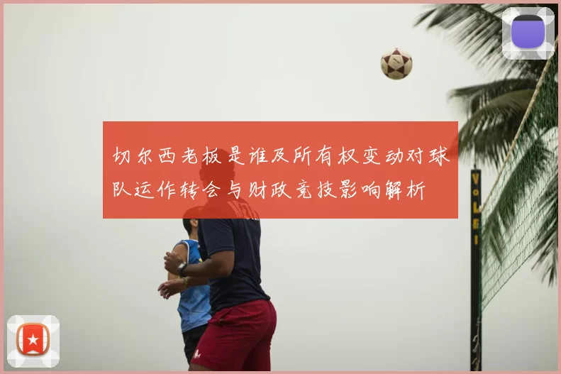 切尔西老板是谁及所有权变动对球队运作转会与财政竞技影响解析
