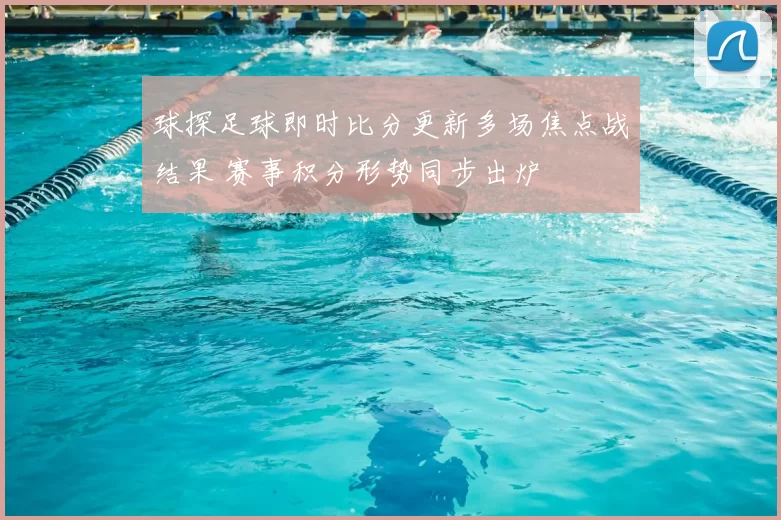球探足球即时比分更新多场焦点战结果 赛事积分形势同步出炉