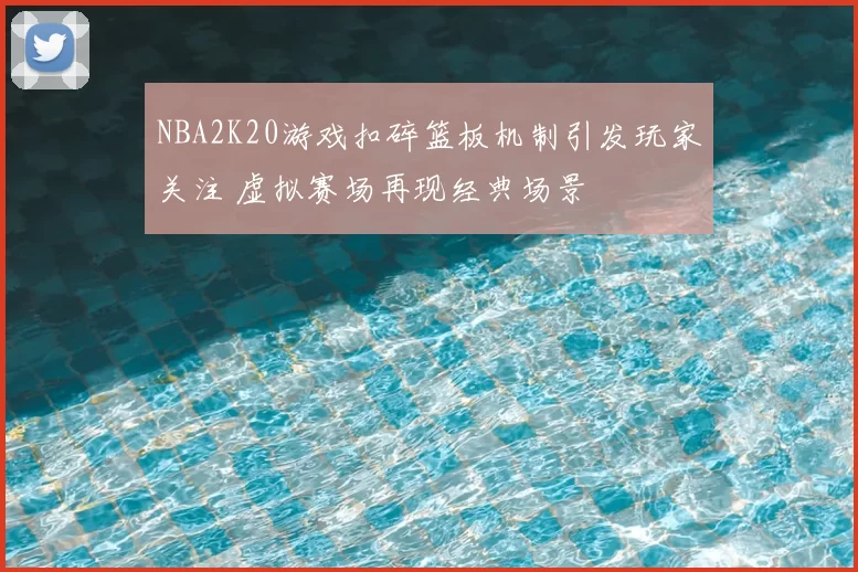 NBA2K20游戏扣碎篮板机制引发玩家关注 虚拟赛场再现经典场景