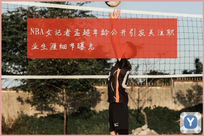 NBA女记者孟超年龄公开引发关注职业生涯细节曝光
