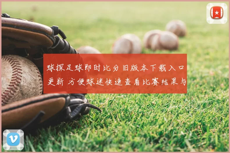 球探足球即时比分旧版本下载入口更新 方便球迷快速查看比赛结果与赛程