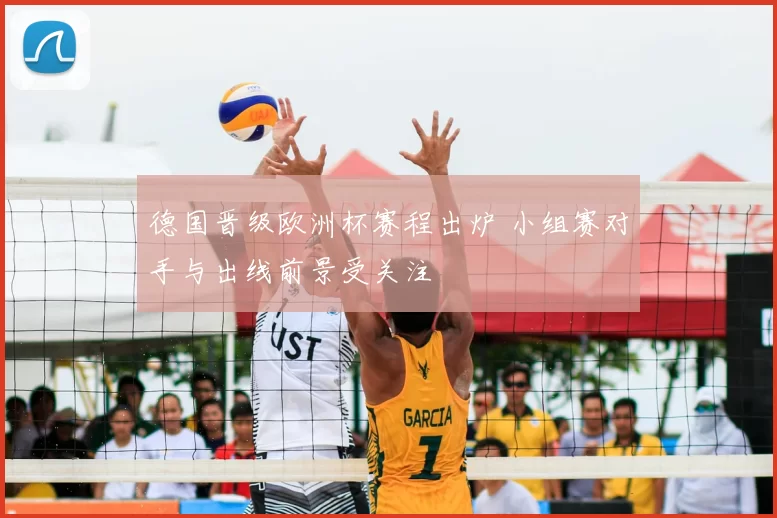 德国晋级欧洲杯赛程出炉 小组赛对手与出线前景受关注