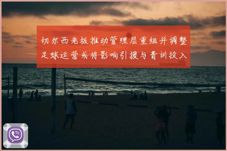切尔西老板推动管理层重组并调整足球运营或将影响引援与青训投入