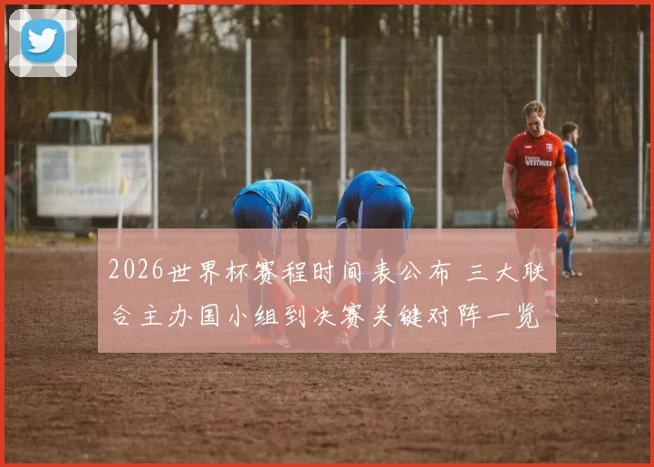 2026世界杯赛程时间表公布 三大联合主办国小组到决赛关键对阵一览