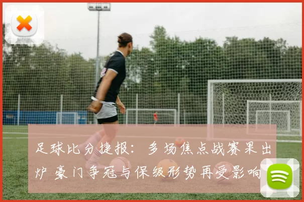足球比分捷报:多场焦点战赛果出炉 豪门争冠与保级形势再受影响