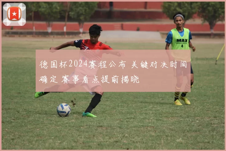 德国杯2024赛程公布 关键对决时间确定 赛事看点提前揭晓