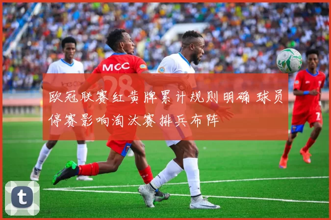 欧冠联赛红黄牌累计规则明确 球员停赛影响淘汰赛排兵布阵