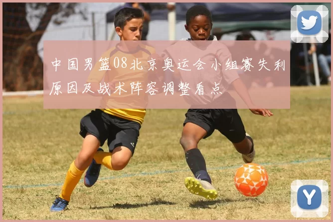 中国男篮08北京奥运会小组赛失利原因及战术阵容调整看点