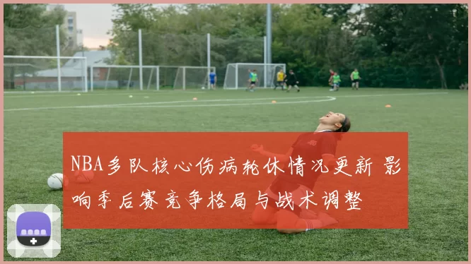 NBA多队核心伤病轮休情况更新 影响季后赛竞争格局与战术调整