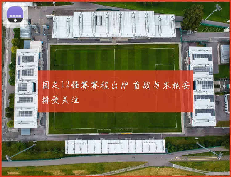 国足12强赛赛程出炉 首战与末轮安排受关注
