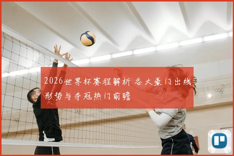 2026世界杯赛程解析 各大豪门出线形势与夺冠热门前瞻