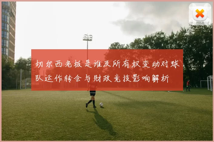 切尔西老板是谁及所有权变动对球队运作转会与财政竞技影响解析