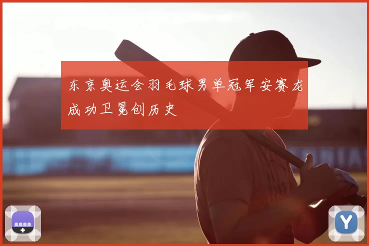 东京奥运会羽毛球男单冠军安赛龙成功卫冕创历史
