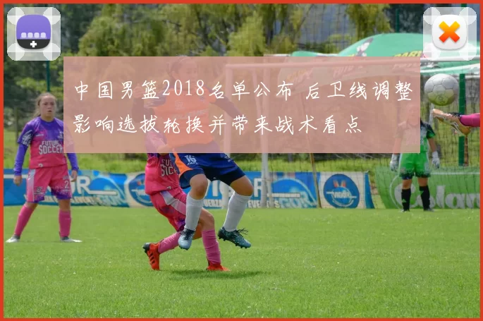 中国男篮2018名单公布 后卫线调整影响选拔轮换并带来战术看点