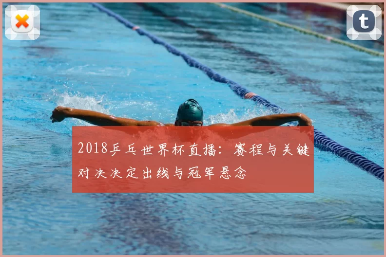2018乒乓世界杯直播：赛程与关键对决决定出线与冠军悬念