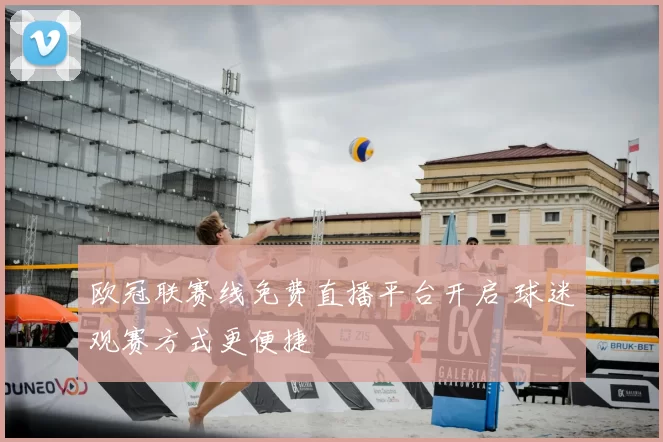 欧冠联赛线免费直播平台开启 球迷观赛方式更便捷
