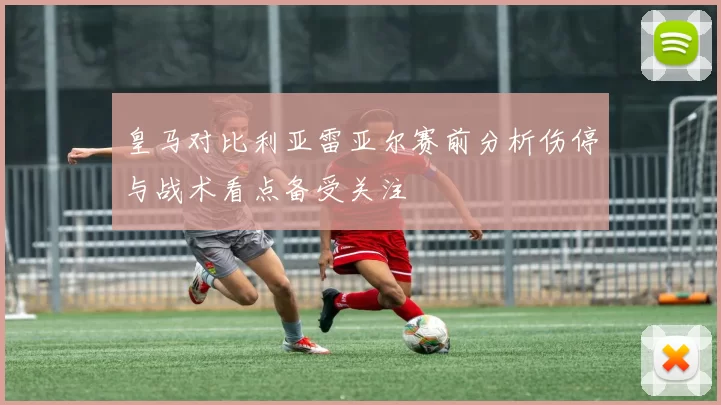皇马对比利亚雷亚尔赛前分析伤停与战术看点备受关注
