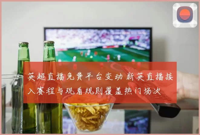 英超直播免费平台变动 新英直播接入赛程与观看规则覆盖热门场次