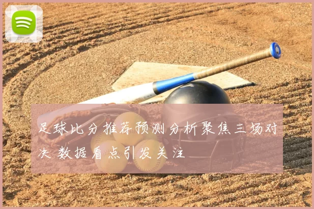 足球比分推荐预测分析聚焦三场对决 数据看点引发关注