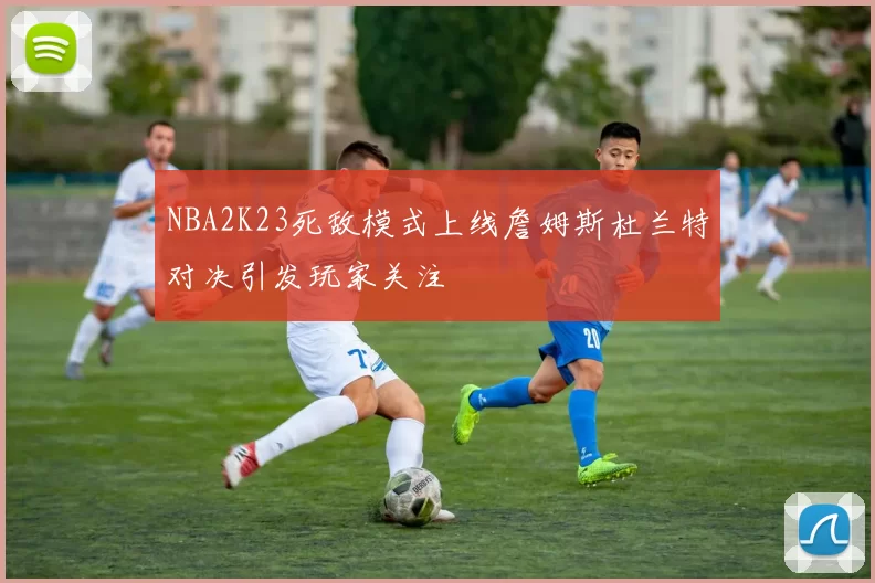 NBA2K23死敌模式上线詹姆斯杜兰特对决引发玩家关注