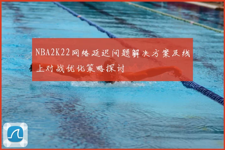 NBA2K22网络延迟问题解决方案及线上对战优化策略探讨
