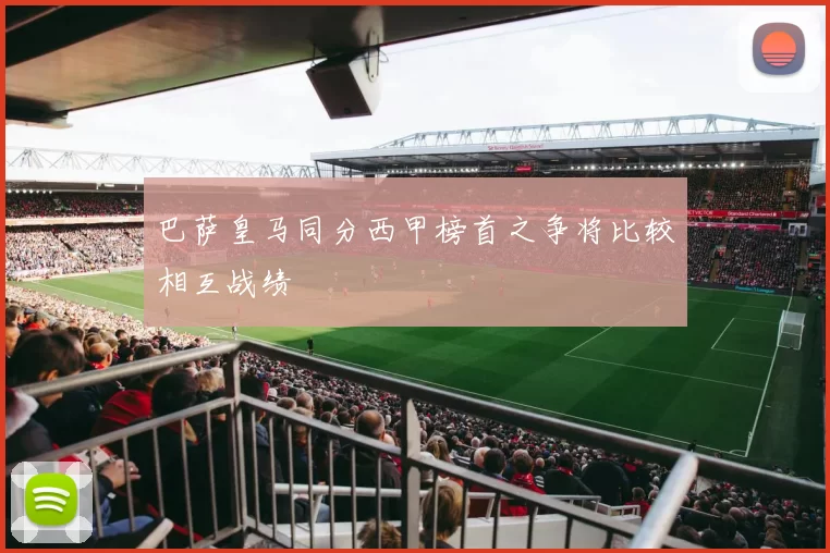 巴萨皇马同分西甲榜首之争将比较相互战绩