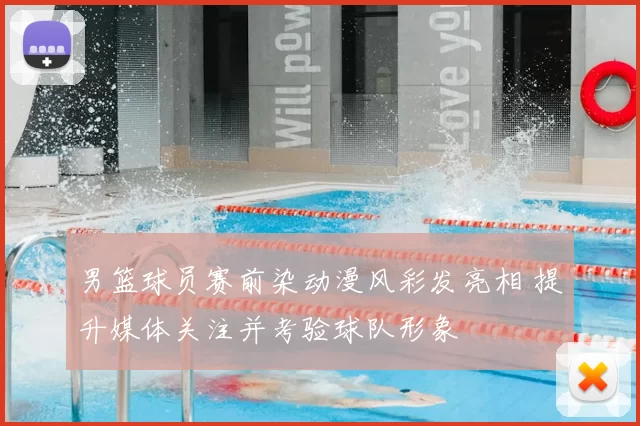 男篮球员赛前染动漫风彩发亮相 提升媒体关注并考验球队形象