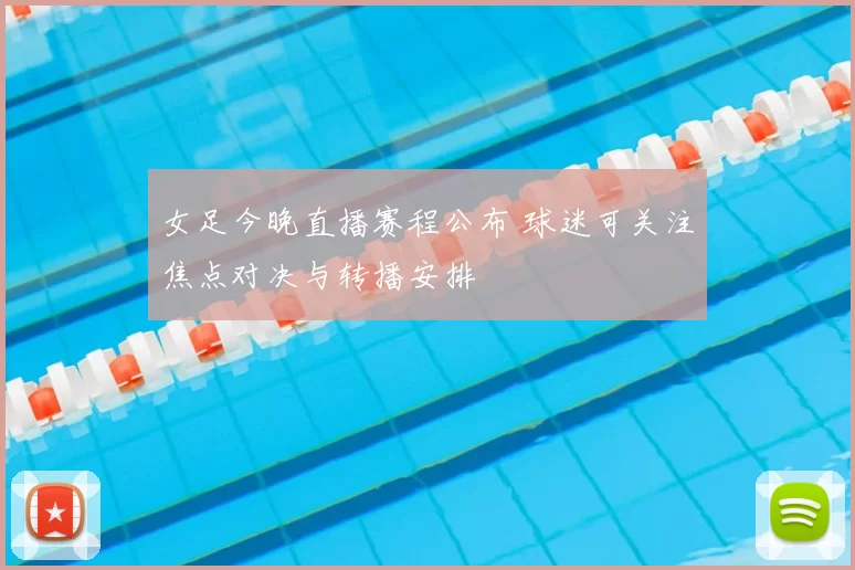 女足今晚直播赛程公布 球迷可关注焦点对决与转播安排