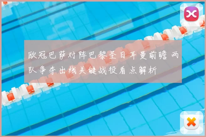 欧冠巴萨对阵巴黎圣日耳曼前瞻 两队争夺出线关键战役看点解析