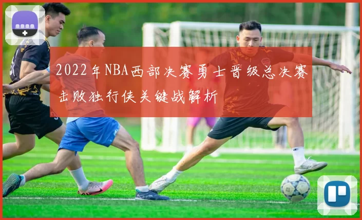 2022年NBA西部决赛勇士晋级总决赛击败独行侠关键战解析