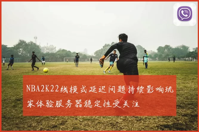 NBA2K22线模式延迟问题持续影响玩家体验服务器稳定性受关注