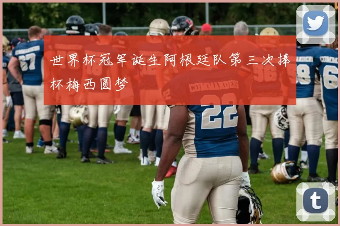 世界杯冠军诞生阿根廷队第三次捧杯梅西圆梦