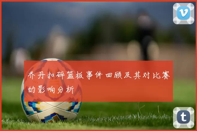 乔丹扣碎篮板事件回顾及其对比赛的影响分析