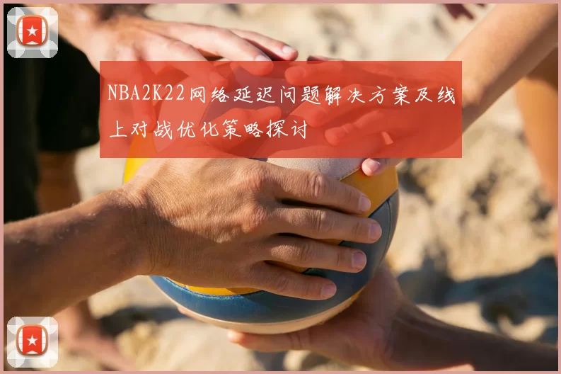 NBA2K22网络延迟问题解决方案及线上对战优化策略探讨